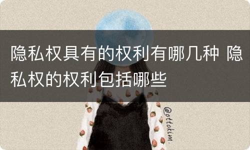 隐私权具有的权利有哪几种 隐私权的权利包括哪些