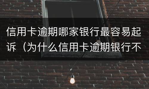 信用卡逾期哪家银行最容易起诉（为什么信用卡逾期银行不起诉）
