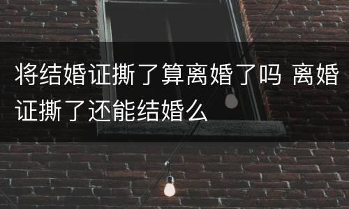 将结婚证撕了算离婚了吗 离婚证撕了还能结婚么