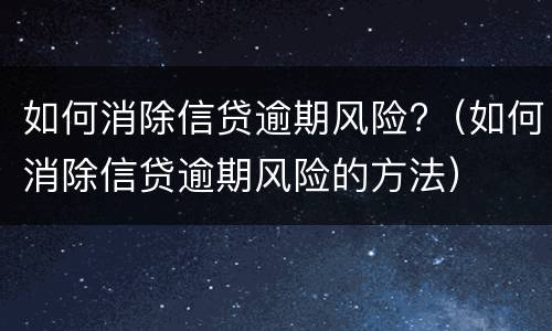 如何消除信贷逾期风险?（如何消除信贷逾期风险的方法）