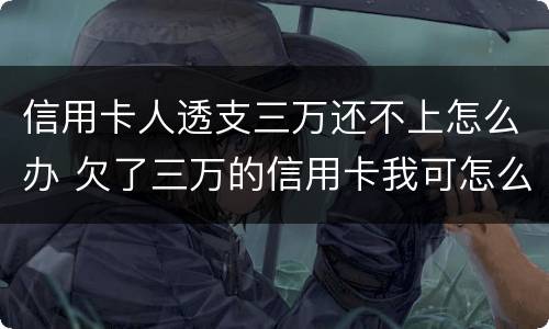 信用卡人透支三万还不上怎么办 欠了三万的信用卡我可怎么办啊