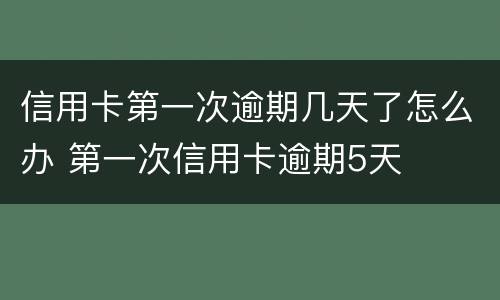 信用卡第一次逾期几天了怎么办 第一次信用卡逾期5天