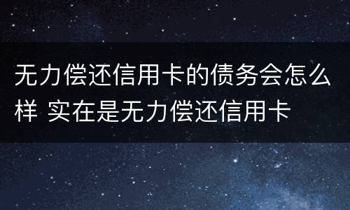 无力偿还信用卡的债务会怎么样 实在是无力偿还信用卡