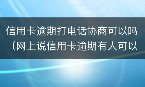 信用卡逾期打电话协商可以吗（网上说信用卡逾期有人可以帮忙协商）