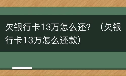 欠银行卡13万怎么还？（欠银行卡13万怎么还款）