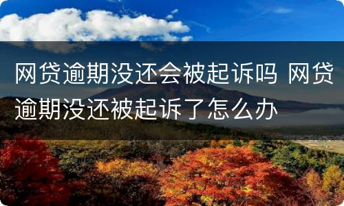 网贷逾期没还会被起诉吗 网贷逾期没还被起诉了怎么办