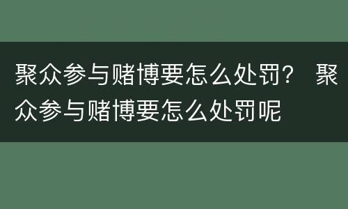 聚众参与赌博要怎么处罚？ 聚众参与赌博要怎么处罚呢