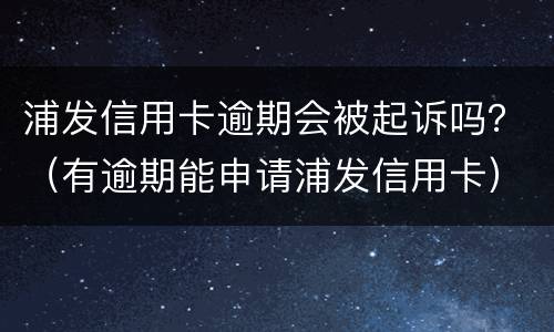 浦发信用卡逾期会被起诉吗？（有逾期能申请浦发信用卡）