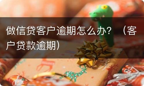 做信贷客户逾期怎么办？（客户贷款逾期）