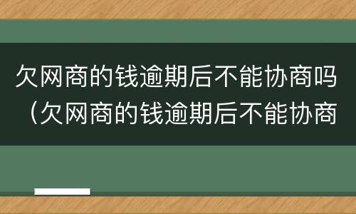 欠网商的钱逾期后不能协商吗（欠网商的钱逾期后不能协商吗）