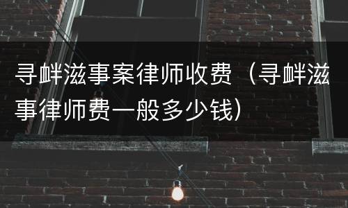 寻衅滋事案律师收费（寻衅滋事律师费一般多少钱）