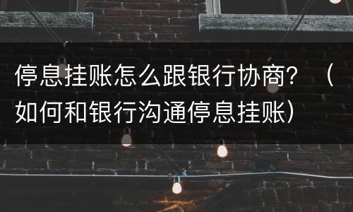 停息挂账怎么跟银行协商？（如何和银行沟通停息挂账）