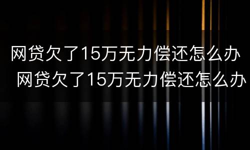 网贷欠了15万无力偿还怎么办 网贷欠了15万无力偿还怎么办理