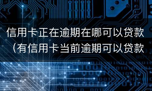 信用卡正在逾期在哪可以贷款（有信用卡当前逾期可以贷款吗）