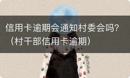 信用卡逾期会通知村委会吗？（村干部信用卡逾期）