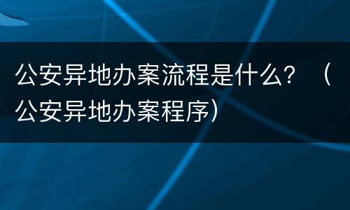 公安异地办案流程是什么？（公安异地办案程序）