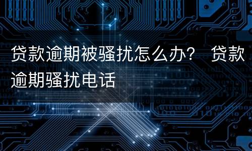 贷款逾期被骚扰怎么办？ 贷款逾期骚扰电话