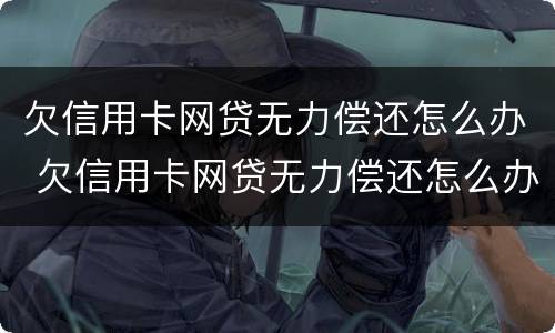 欠信用卡网贷无力偿还怎么办 欠信用卡网贷无力偿还怎么办呢