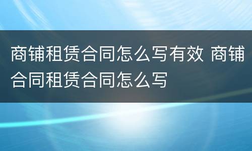 商铺租赁合同怎么写有效 商铺合同租赁合同怎么写