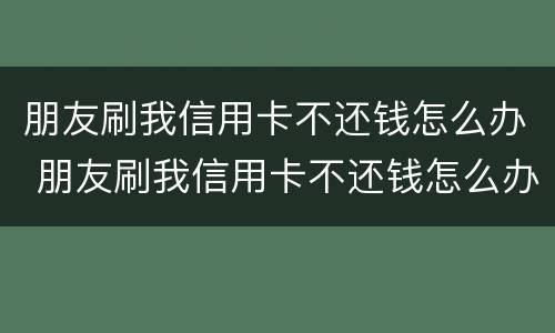 朋友刷我信用卡不还钱怎么办 朋友刷我信用卡不还钱怎么办理