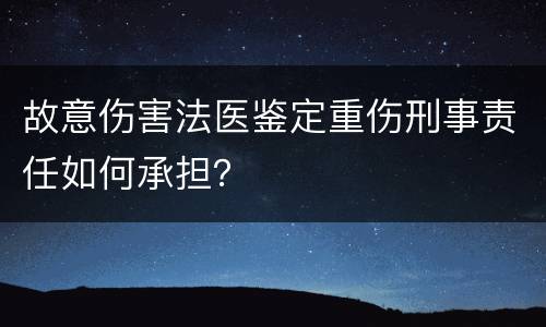 故意伤害法医鉴定重伤刑事责任如何承担？