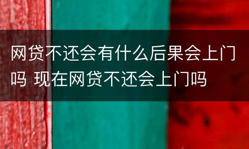网贷不还会有什么后果会上门吗 现在网贷不还会上门吗