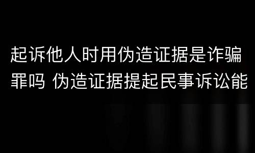 起诉他人时用伪造证据是诈骗罪吗 伪造证据提起民事诉讼能否构成诈骗罪
