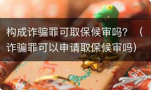 构成诈骗罪可取保候审吗？（诈骗罪可以申请取保候审吗）