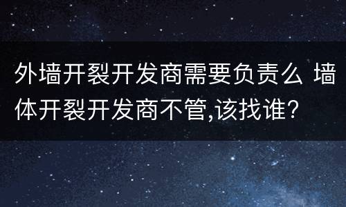外墙开裂开发商需要负责么 墙体开裂开发商不管,该找谁?