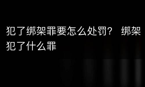 犯了绑架罪要怎么处罚？ 绑架犯了什么罪