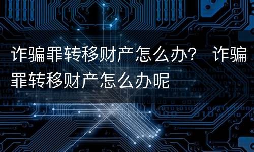诈骗罪转移财产怎么办？ 诈骗罪转移财产怎么办呢