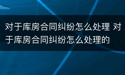 对于库房合同纠纷怎么处理 对于库房合同纠纷怎么处理的