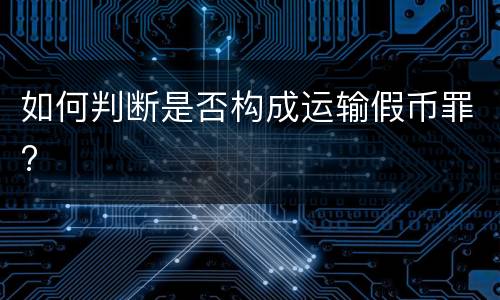 如何判断是否构成运输假币罪?