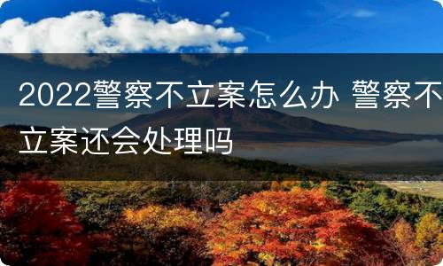 2022警察不立案怎么办 警察不立案还会处理吗