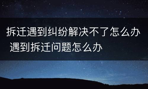 拆迁遇到纠纷解决不了怎么办 遇到拆迁问题怎么办