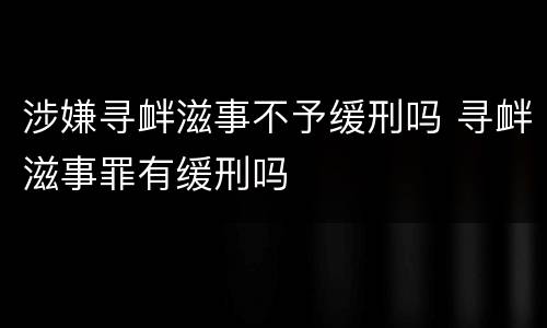 涉嫌寻衅滋事不予缓刑吗 寻衅滋事罪有缓刑吗