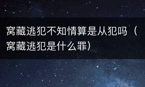 窝藏逃犯不知情算是从犯吗（窝藏逃犯是什么罪）