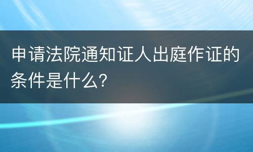 申请法院通知证人出庭作证的条件是什么？