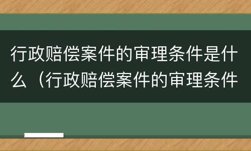 行政赔偿案件的审理条件是什么（行政赔偿案件的审理条件是什么意思）