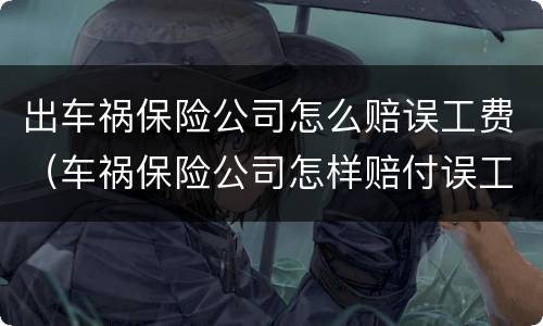 出车祸保险公司怎么赔误工费（车祸保险公司怎样赔付误工费）