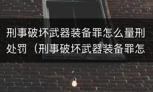 刑事破坏武器装备罪怎么量刑处罚（刑事破坏武器装备罪怎么量刑处罚的）