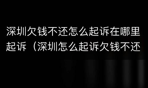 深圳欠钱不还怎么起诉在哪里起诉（深圳怎么起诉欠钱不还的还拉黑的人）