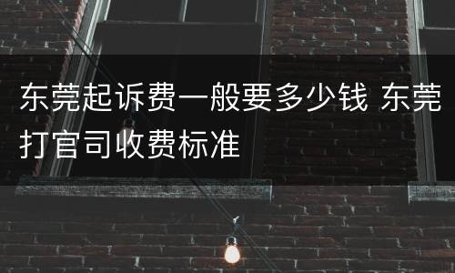 东莞起诉费一般要多少钱 东莞打官司收费标准