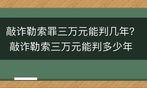 敲诈勒索罪三万元能判几年？ 敲诈勒索三万元能判多少年
