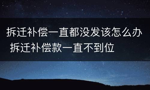 拆迁补偿一直都没发该怎么办 拆迁补偿款一直不到位