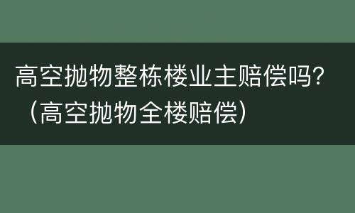 高空抛物整栋楼业主赔偿吗？（高空抛物全楼赔偿）