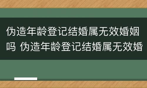 伪造年龄登记结婚属无效婚姻吗 伪造年龄登记结婚属无效婚姻吗知乎