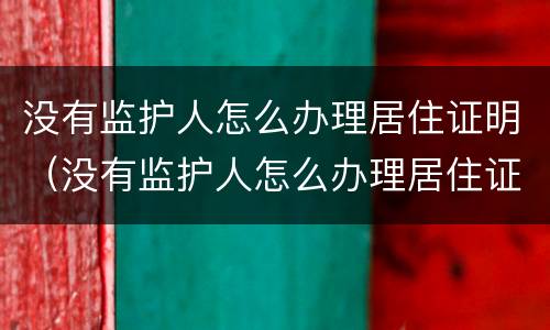 没有监护人怎么办理居住证明（没有监护人怎么办理居住证明手续）