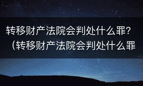 转移财产法院会判处什么罪？（转移财产法院会判处什么罪名）