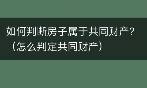 如何判断房子属于共同财产？（怎么判定共同财产）